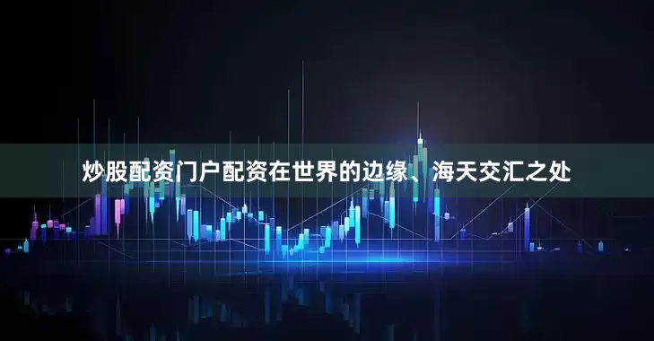 炒股配资门户配资在世界的边缘、海天交汇之处