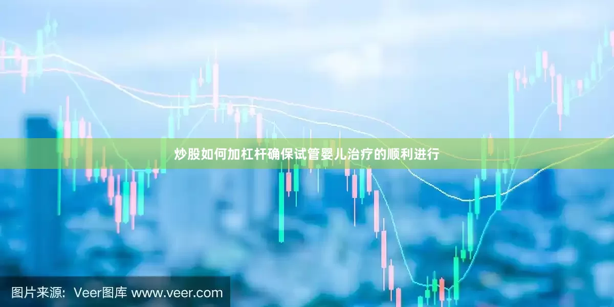 炒股如何加杠杆确保试管婴儿治疗的顺利进行