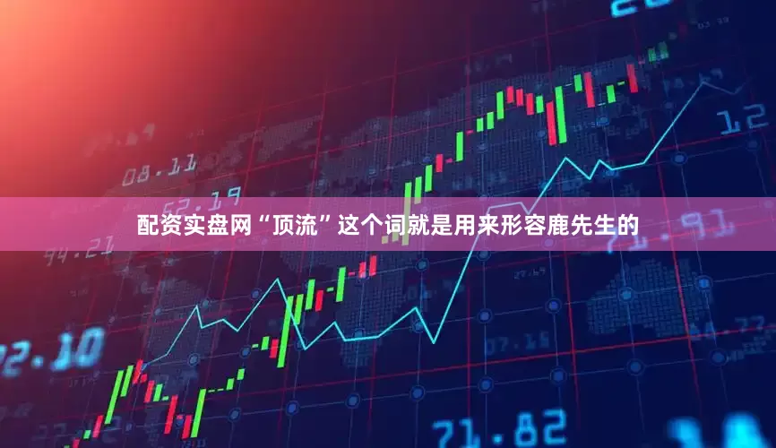 配资实盘网“顶流”这个词就是用来形容鹿先生的