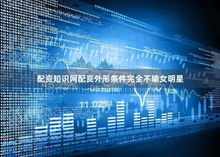 配资知识网配资外形条件完全不输女明星