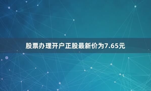 股票办理开户正股最新价为7.65元