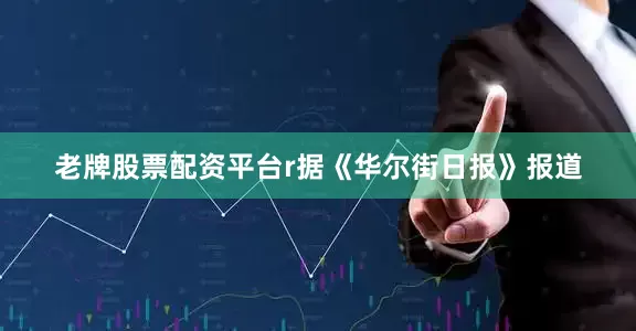 老牌股票配资平台r据《华尔街日报》报道