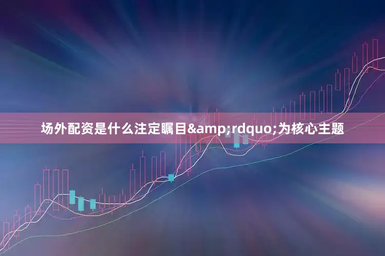 场外配资是什么注定瞩目&rdquo;为核心主题