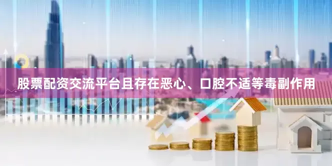 股票配资交流平台且存在恶心、口腔不适等毒副作用
