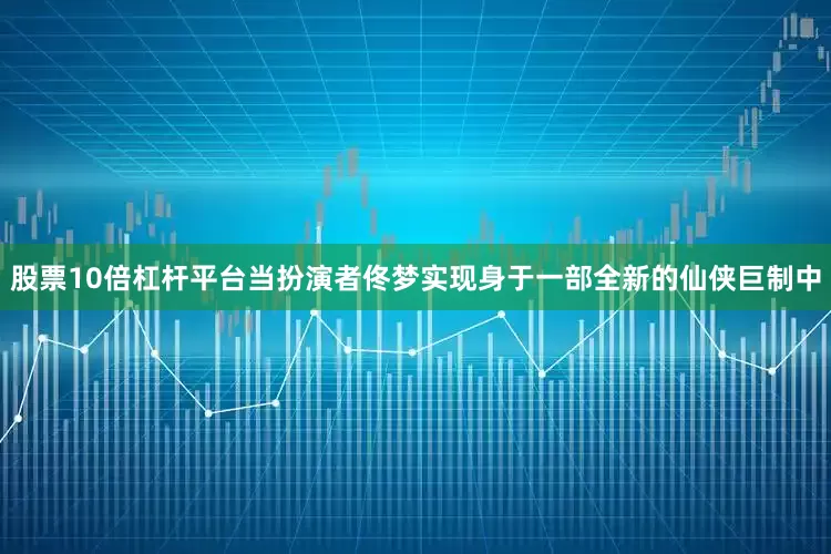 股票10倍杠杆平台当扮演者佟梦实现身于一部全新的仙侠巨制中