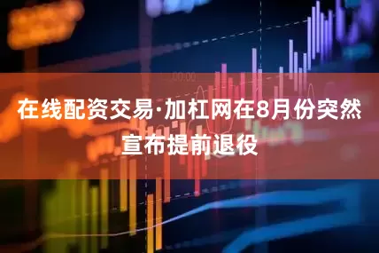 在线配资交易·加杠网在8月份突然宣布提前退役