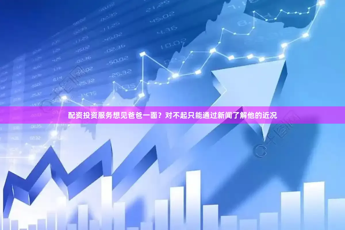 配资投资服务想见爸爸一面？对不起只能通过新闻了解他的近况