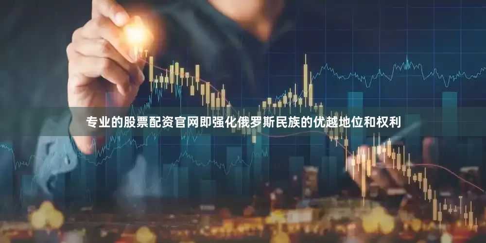 专业的股票配资官网即强化俄罗斯民族的优越地位和权利
