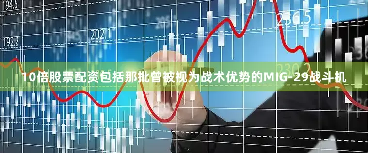 10倍股票配资包括那批曾被视为战术优势的MIG-29战斗机