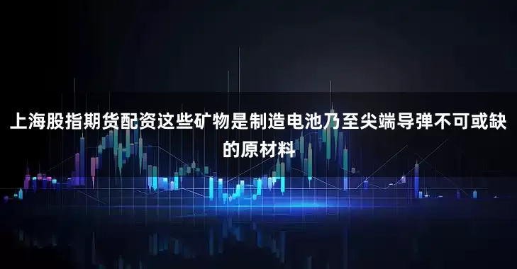 上海股指期货配资这些矿物是制造电池乃至尖端导弹不可或缺的原材料