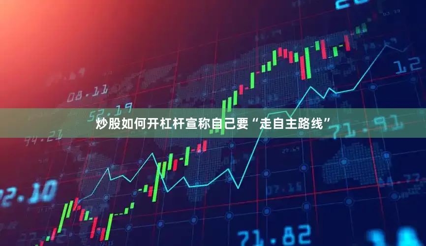 炒股如何开杠杆宣称自己要“走自主路线”