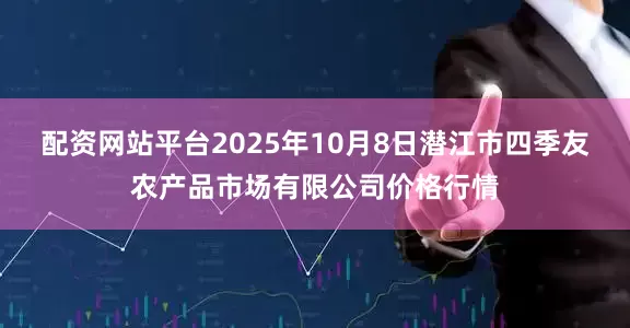 配资网站平台2025年10月8日潜江市四季友农产品市场有限公司价格行情