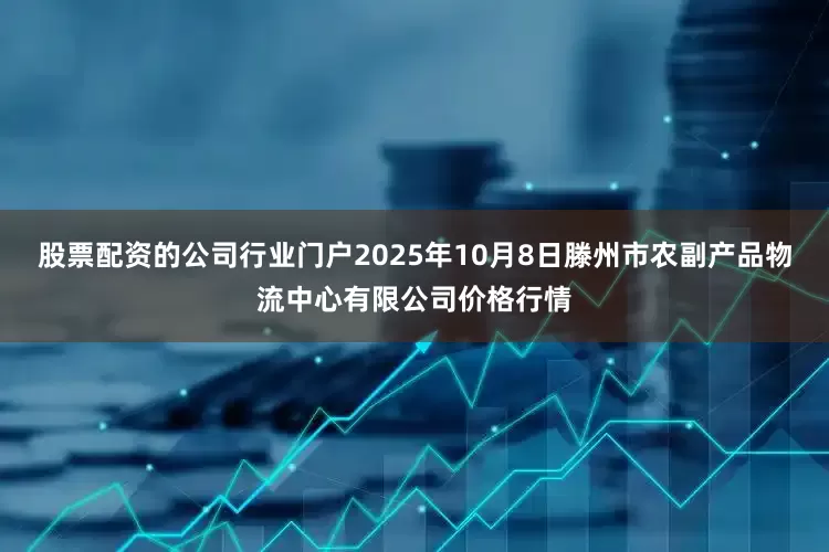 股票配资的公司行业门户2025年10月8日滕州市农副产品物流中心有限公司价格行情